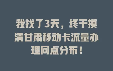 我找了3天，终于摸清甘肃移动卡流量办理网点分布！