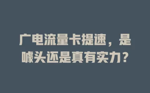 广电流量卡提速，是噱头还是真有实力？