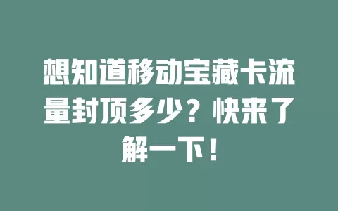 想知道移动宝藏卡流量封顶多少？快来了解一下！