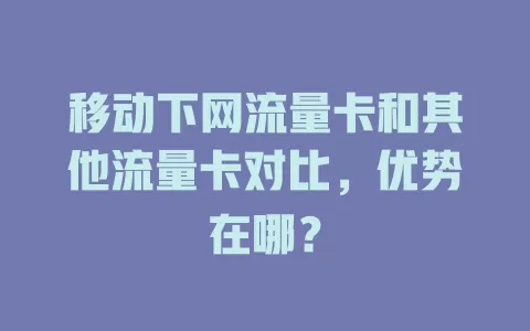 移动下网流量卡和其他流量卡对比，优势在哪？
