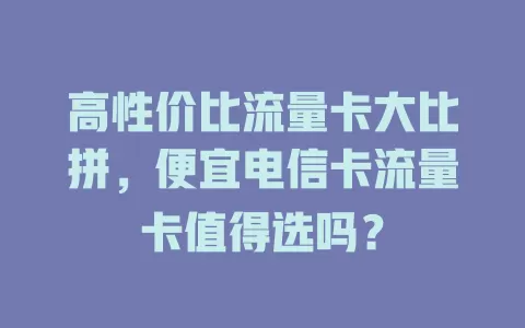 高性价比流量卡大比拼，便宜电信卡流量卡值得选吗？