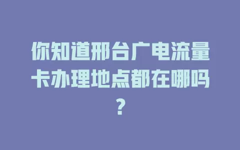 你知道邢台广电流量卡办理地点都在哪吗？