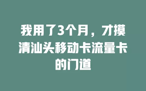 我用了3个月，才摸清汕头移动卡流量卡的门道