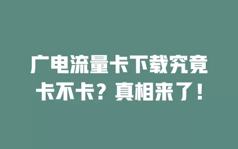 广电流量卡下载究竟卡不卡？真相来了！