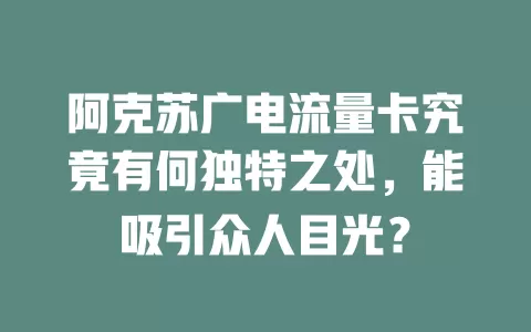 阿克苏广电流量卡究竟有何独特之处，能吸引众人目光？