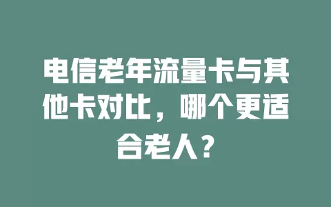 电信老年流量卡与其他卡对比，哪个更适合老人？
