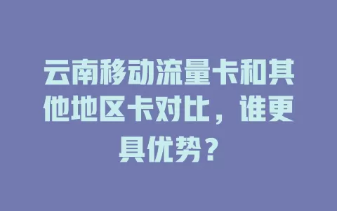 云南移动流量卡和其他地区卡对比，谁更具优势？