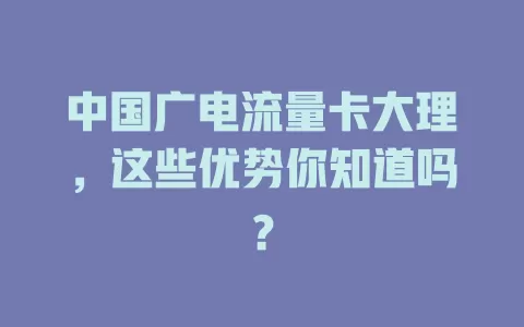 中国广电流量卡大理，这些优势你知道吗？