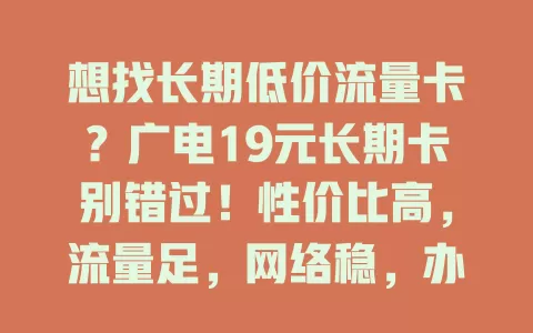 想找长期低价流量卡？广电19元长期卡别错过！性价比高，流量足，网络稳，办理简，畅享超值上网体验，告别流量烦恼！