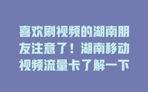 喜欢刷视频的湖南朋友注意了！湖南移动视频流量卡了解一下