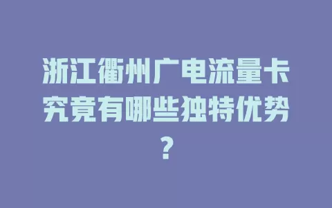 浙江衢州广电流量卡究竟有哪些独特优势？
