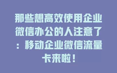 那些想高效使用企业微信办公的人注意了：移动企业微信流量卡来啦！