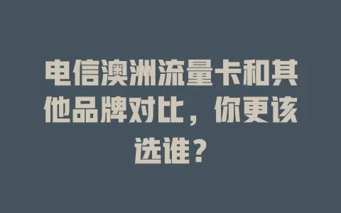 电信澳洲流量卡和其他品牌对比，你更该选谁？