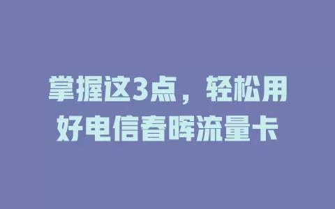 掌握这3点，轻松用好电信春晖流量卡