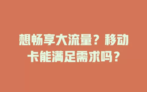 想畅享大流量？移动卡能满足需求吗？