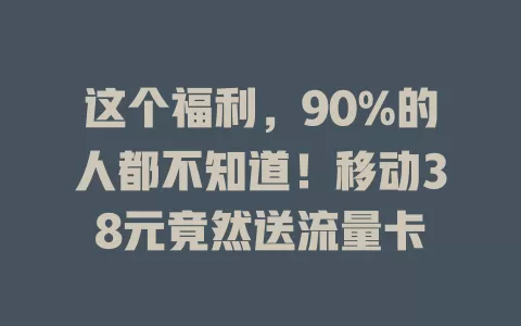 这个福利，90%的人都不知道！移动38元竟然送流量卡
