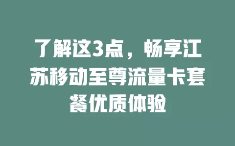 了解这3点，畅享江苏移动至尊流量卡套餐优质体验