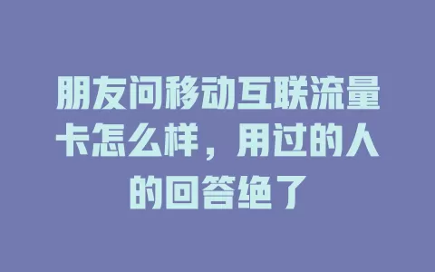 朋友问移动互联流量卡怎么样，用过的人的回答绝了