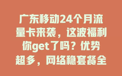 广东移动24个月流量卡来袭，这波福利你get了吗？优势超多，网络稳套餐全，办理还简便！