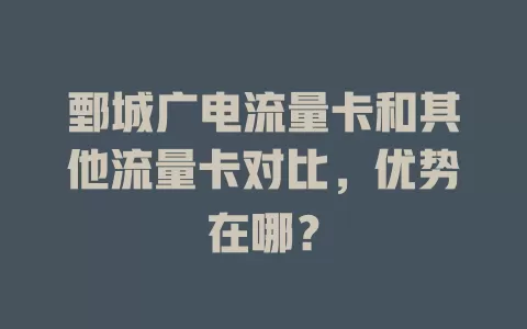鄄城广电流量卡和其他流量卡对比，优势在哪？