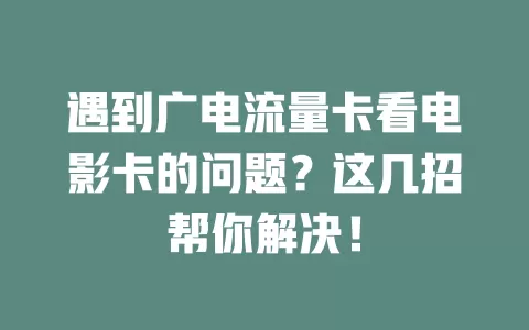 遇到广电流量卡看电影卡的问题？这几招帮你解决！