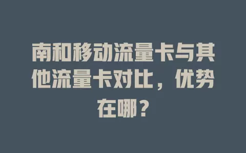 南和移动流量卡与其他流量卡对比，优势在哪？