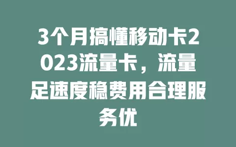 3个月搞懂移动卡2023流量卡，流量足速度稳费用合理服务优