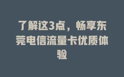了解这3点，畅享东莞电信流量卡优质体验