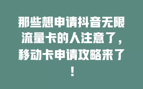 那些想申请抖音无限流量卡的人注意了，移动卡申请攻略来了！