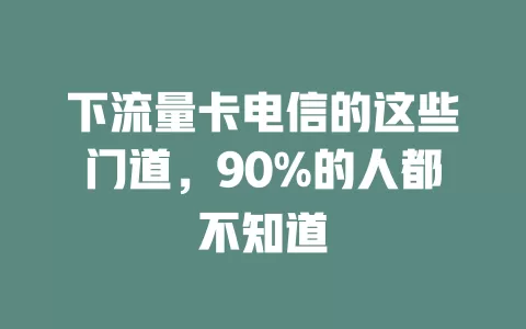 下流量卡电信的这些门道，90%的人都不知道