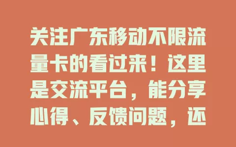 关注广东移动不限流量卡的看过来！这里是交流平台，能分享心得、反馈问题，还及时更新套餐政策，像贴心伙伴，助你畅享便捷移动生活
