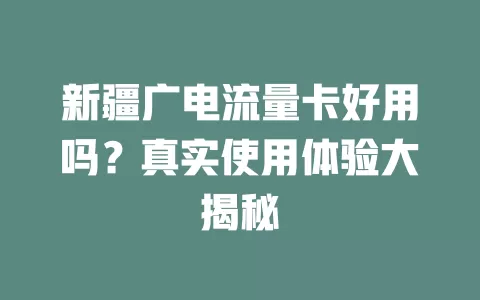 新疆广电流量卡好用吗？真实使用体验大揭秘