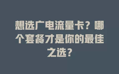 想选广电流量卡？哪个套餐才是你的最佳之选？