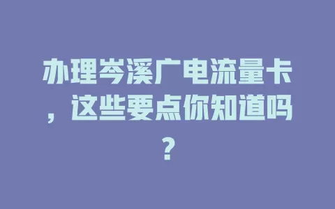 办理岑溪广电流量卡，这些要点你知道吗？