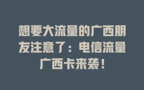 想要大流量的广西朋友注意了：电信流量广西卡来袭！