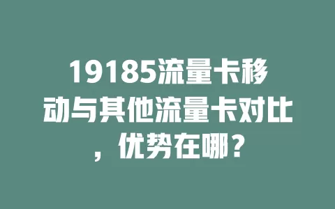 19185流量卡移动与其他流量卡对比，优势在哪？