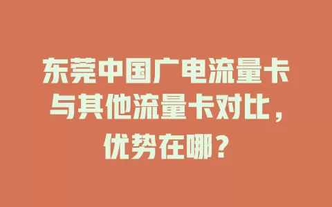 东莞中国广电流量卡与其他流量卡对比，优势在哪？
