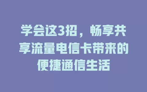 学会这3招，畅享共享流量电信卡带来的便捷通信生活