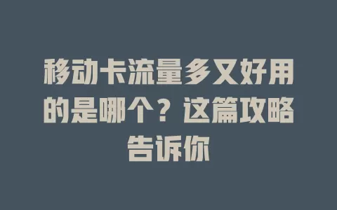 移动卡流量多又好用的是哪个？这篇攻略告诉你