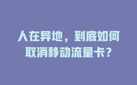 人在异地，到底如何取消移动流量卡？