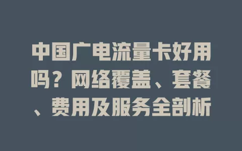 中国广电流量卡好用吗？网络覆盖、套餐、费用及服务全剖析