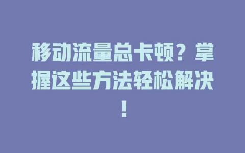 移动流量总卡顿？掌握这些方法轻松解决！