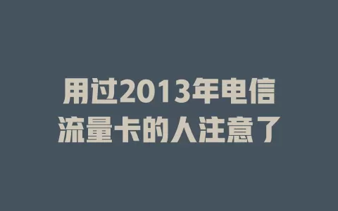 用过2013年电信流量卡的人注意了