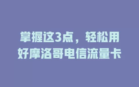 掌握这3点，轻松用好摩洛哥电信流量卡