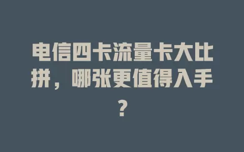 电信四卡流量卡大比拼，哪张更值得入手？
