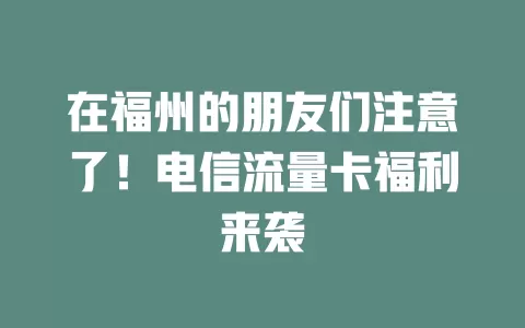 在福州的朋友们注意了！电信流量卡福利来袭