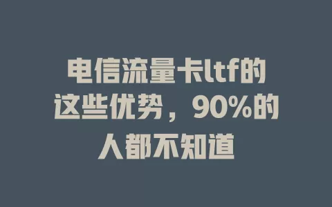 电信流量卡ltf的这些优势，90%的人都不知道