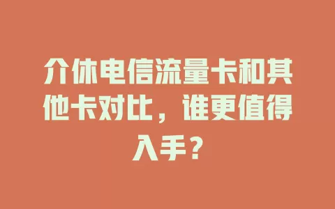 介休电信流量卡和其他卡对比，谁更值得入手？