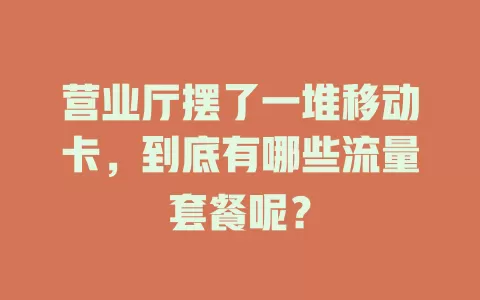 营业厅摆了一堆移动卡，到底有哪些流量套餐呢？