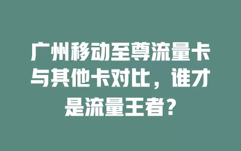 广州移动至尊流量卡与其他卡对比，谁才是流量王者？